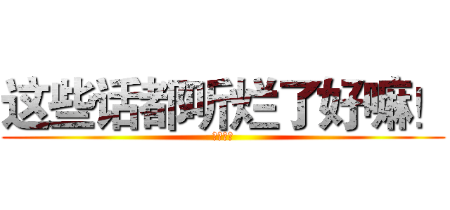 这些话都听烂了好嘛！ (吐槽无力)