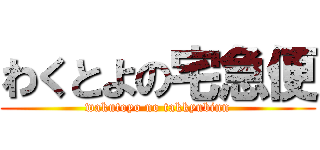 わくとよの宅急便 (wakutoyo no takkyubinn)