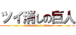 ツイ消しの巨人 (tsuikeshi on titan)