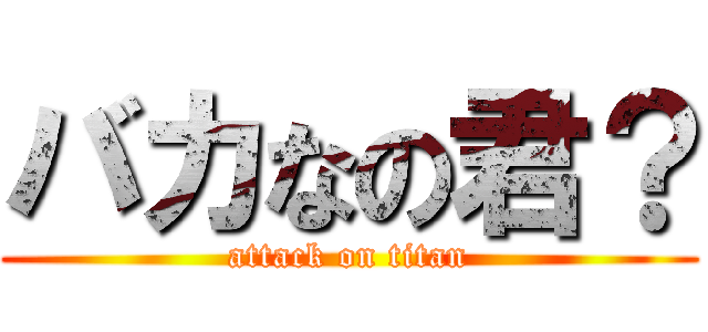 バカなの君？ (attack on titan)