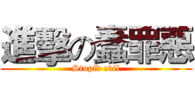 進擊の蠢罪惡 (Stupid evil)