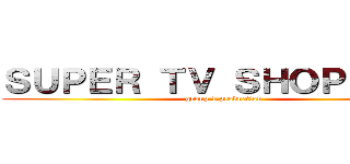 ＳＵＰＥＲ ＴＶ ＳＨＯＰＰＩＮＧ (group 1 production)