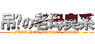 吊你の老母臭系 (FUCK YOU MOTHER BITCH)
