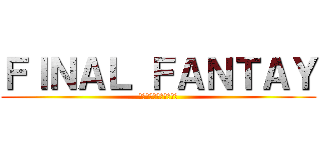 ＦＩＮＡＬ ＦＡＮＴＡＹ (ファイナルファンタジー)