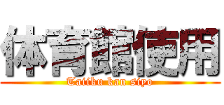 体育館使用 (Taiiku kan siyo)