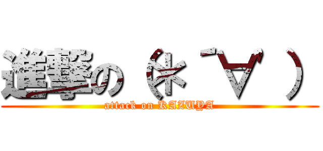 進撃の（＊´∀'） (attack on KAZUYA)