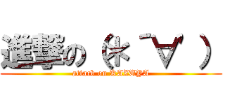 進撃の（＊´∀'） (attack on KAZUYA)