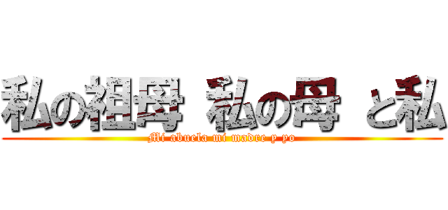 私の祖母 私の母 と私 (Mi abuela mi madre y yo)