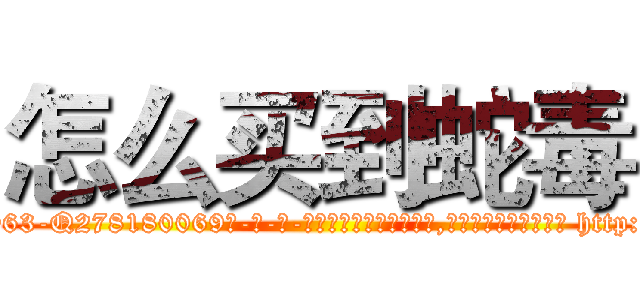 怎么买到蛇毒 (怎么买到蛇毒【电-186x2687x6963-Q278180069元-吉-药-业】我们做的是长期生意,靠的是老客户长期支持 http://sngk.net/fOI34Y
)