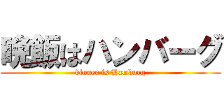 晩飯はハンバーグ (dinner is Hamburg)