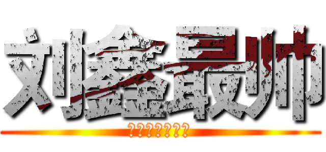 刘鑫最帅 (不同意的站出来)