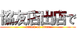 協友店出店で (attack on titan)