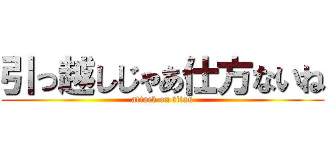 引っ越しじゃあ仕方ないね (attack on titan)