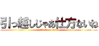 引っ越しじゃあ仕方ないね (attack on titan)