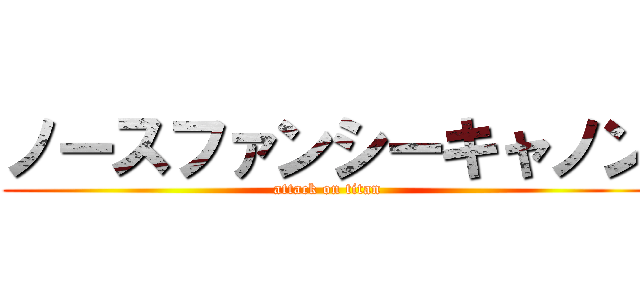 ノースファンシーキャノン (attack on titan)