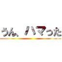 うん、ハマった ()