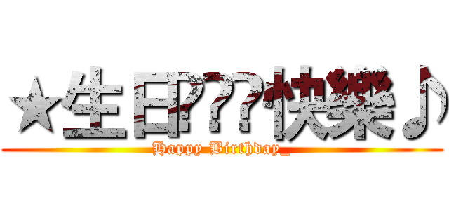 ★生日◕‿◕快樂♪ (Happy Birthday_)