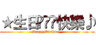 ★生日◕‿◕快樂♪ (Happy Birthday_)