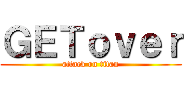 ＧＥＴｏｖｅｒ (attack on titan)