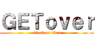 ＧＥＴｏｖｅｒ (attack on titan)