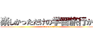 楽しかっただけの学習旅行か？ (attack on titan)