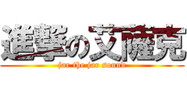 進撃の艾薩克 (jar the jar sound)