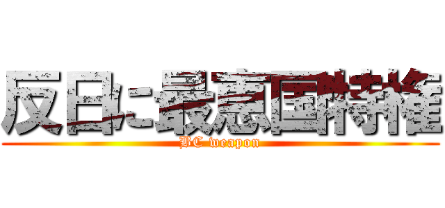 反日に最恵国特権 (BC weapon)