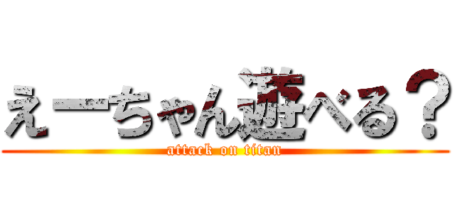 えーちゃん遊べる？ (attack on titan)