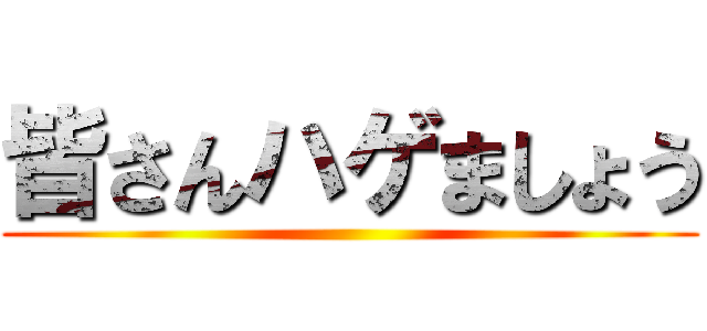 皆さんハゲましょう ()