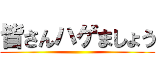 皆さんハゲましょう ()