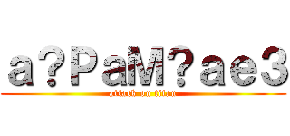 ａ？ＰａＭ？ａｅ３ (attack on titan)