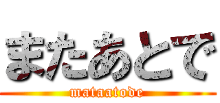 またあとで (mataatode)