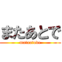 またあとで (mataatode)