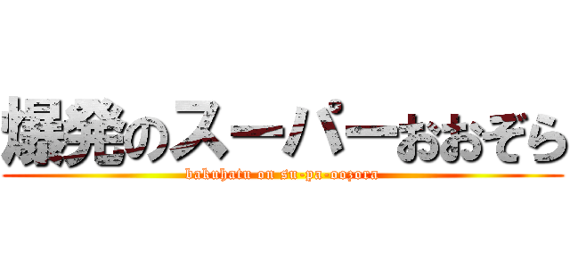 爆発のスーパーおおぞら (bakuhatu on su-pa-oozora)