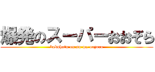 爆発のスーパーおおぞら (bakuhatu on su-pa-oozora)