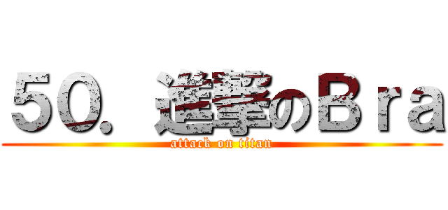 ５０．進撃のＢｒａ (attack on titan)