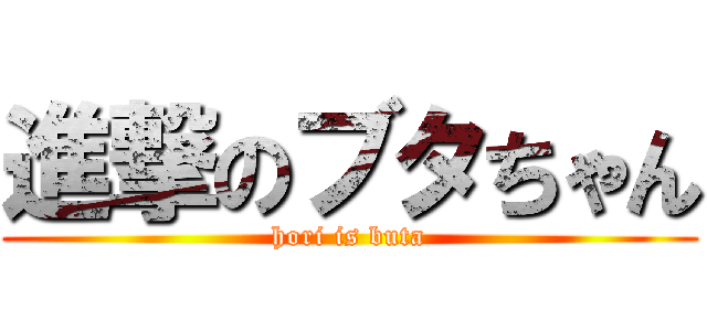 進撃のブタちゃん (hori is buta)