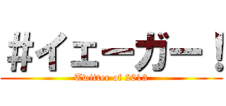 ＃イェーガー！ (Twitter of 2013)