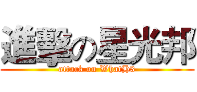 進擊の星光邦 (attack on WhatH3)