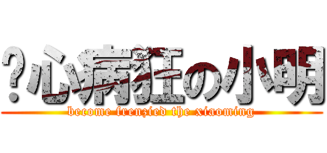 丧心病狂の小明 (become frenzied the xiaoming)