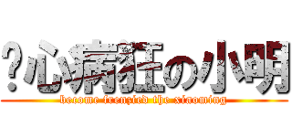 丧心病狂の小明 (become frenzied the xiaoming)