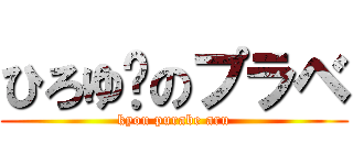 ひろゆ〜のプラベ (kyou purabe aru)