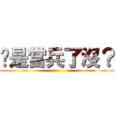 你是當兵了沒？ ()