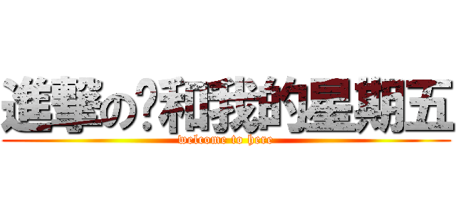 進撃の貓和我的星期五 (welcome to here)