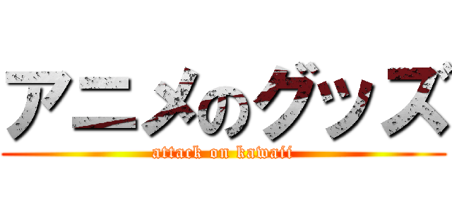 アニメのグッズ (attack on kawaii)