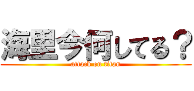 海里今何してる？ (attack on titan)