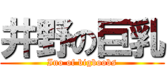 井野の巨乳 (Ino of bigboobs)