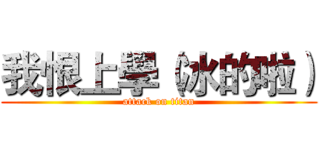 我恨上學（冰的啦） (attack on titan)