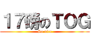 １７磅のＴＯＧ (So nice)