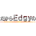 だからＥｄｇｙの (Action porn and Still shots: the anim)